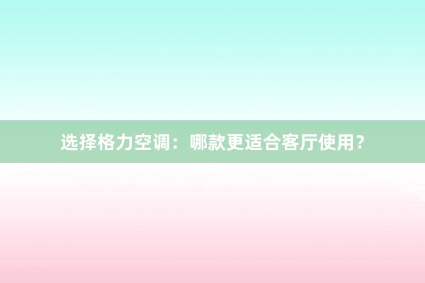 选择格力空调：哪款更适合客厅使用？